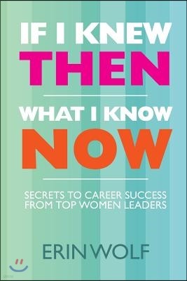 If I Knew Then What I Know Now: Secrets to Career Success from Top Women Leaders