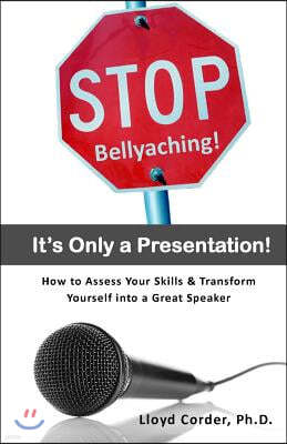 Stop Bellyaching! It's Only a Presentation!: How to Assess Your Skills & Transform Yourself into a Great Speaker