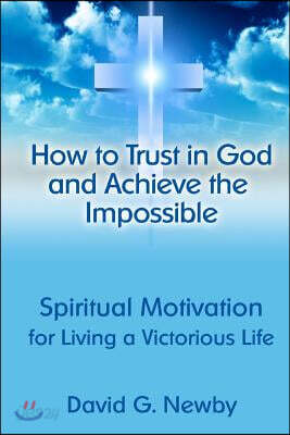 How to Trust in God and Achieve the Impossible: Spiritual Motivation for Living a Victorious Life