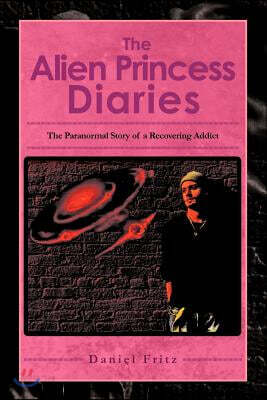 The Alien Princess Diaries: The Paranormal Story of a Recovering Addict