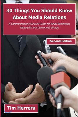 30 Things You Should Know About Media Relations - 2nd Edition: A Communications Survival Guide for Small Businesses, Nonprofits and Community Groups