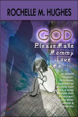 God Please Make Mommy Love Me !!!: (An adult's thought-provoking memories of re-living past abuses, and reasons WHY a child may withhold being abuse a
