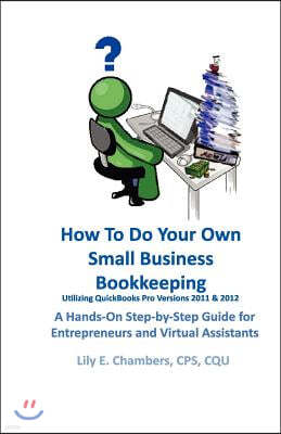 How To Do Your Own Small Business Bookkeeping Utilizing QuickBooks Pro Versions 2011 & 2012: A Step-by-Step Guide for Entrepreneurs and Virtual Assist