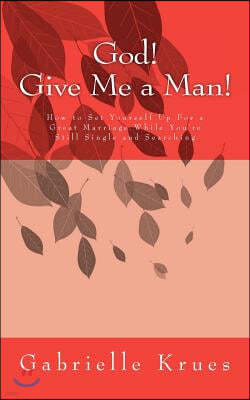 God! Give Me a Man!: How to Set Yourself Up For a Great Marriage While You're Still Single and Searching