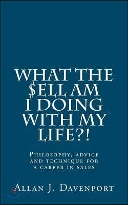 What the $ell am I doing with my life?!: Philosophy, advice and technique for a career in sales.