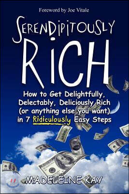 Serendipitously Rich: How to Get Delightfully, Delectably, Deliciously Rich (or Anything Else You Want) in 7 Ridiculously Easy Steps
