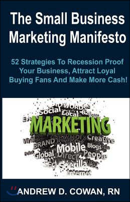 The Small Business Marketing Manifesto: 52 Strategies to Recession Proof Your Business Attract Loyal Buying Fans and Make More Cash!