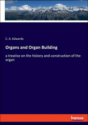 Organs and Organ Building: a treatise on the history and construction of the organ