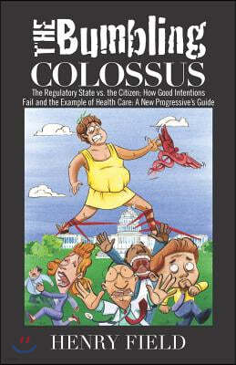 The Bumbling Colossus: The Regulatory State vs. the Citizen; How Good Intentions Fail and the Example of Health Care: A New Progressive's Gui