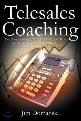 Telesales Coaching: The Ultimate Guide to Helping Your Inside Sales Team Sell Smarter, Sell Better and Sell More