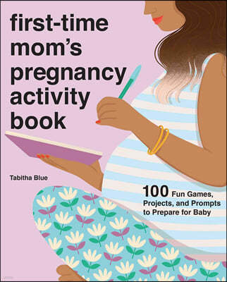 First-Time Mom's Pregnancy Activity Book: 100 Fun Games, Projects, and Prompts to Prepare for Baby
