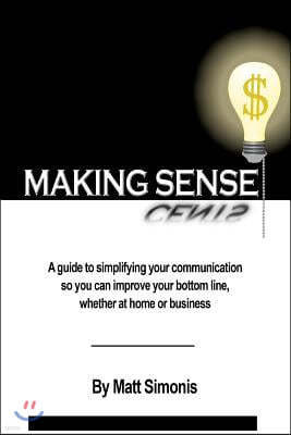 Making Sense: A guide to simplifying your communication so you can improve your bottom line, whether at home or business