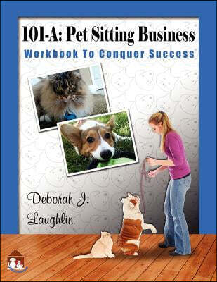 101-A: Pet Sitting Business: Workbook to Conquer Success, Designed Specifically to Assist You in Successfully Developing and