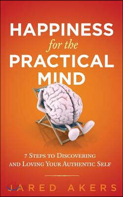 Happiness for the Practical Mind: 7 Steps to Discovering and Loving Your Authentic Self