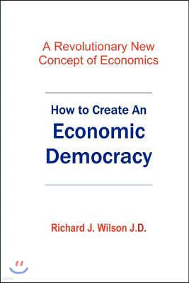 How To Create An Economic Democracy: A Revolutionary New Concept of Economics