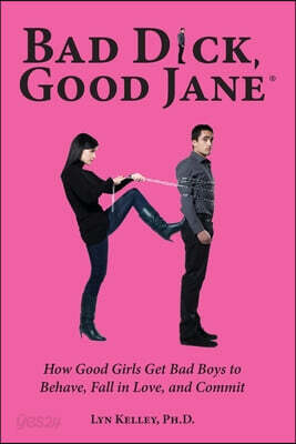 Bad Dick, Good Jane: How Good Girls Get Bad Boys to Behave, Fall in Love, and Commit