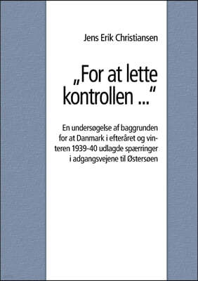 For at lette kontrollen ...: En undersøgelse af baggrunden for at Danmark i efteraret og vinteren 1939-40 udlagde spærringer i adgangsvejene til Øs