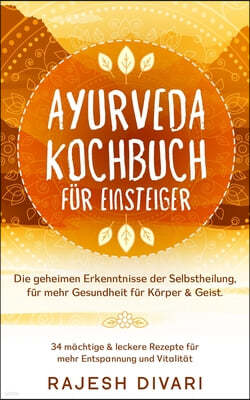 Ayurveda Kochbuch fur Einsteiger, Die geheime Erkenntnisse der Selbstheilung, fur mehr Gesundheit fur Korper & Geist: 34 machtige & leckere Rezepte fu