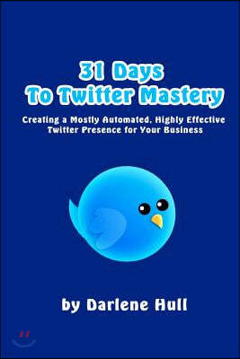 31 Days to Twitter Mastery: Creating a Mostly Automated, Highly Effective Twitter Presence for Your Business