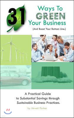 31 Ways to Green Your Business (And Boost Your Bottom Line): A Practical Guide to Substantial Savings through Sustainable Business Practices