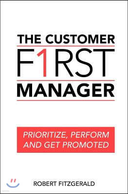 The Customer First Manager: Prioritize, Perform and Get Promoted