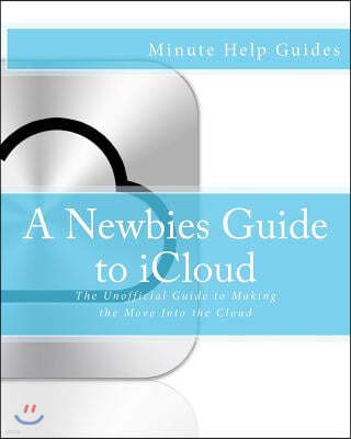 A Newbies Guide to iCloud: The Unofficial Guide to Making the Move Into the Cloud