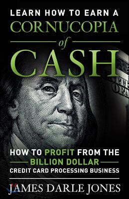 Cornucopia of Cash: How to Profit From The Billion Dollar Credit Card Processing Business