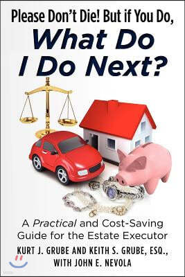 Please Don't Die, But if You Do, What Do I Do Next?: A Practical and Cost Saving Guide for the Estate Executor