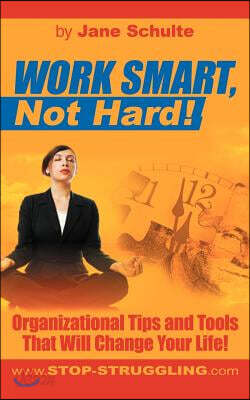 Work Smart, Not Hard!: Organizational Tips and Tools That Will Change Your Life!