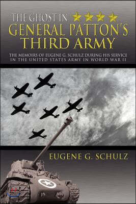 The Ghost in General Patton's Third Army: The Memoirs of Eugene G. Schulz During His Service in the United States Army in World War II
