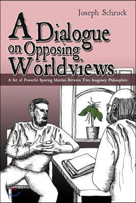 A Dialogue on Opposing Worldviews: A Set of Powerful Sparring Matches Between Two Imaginary Philosophers