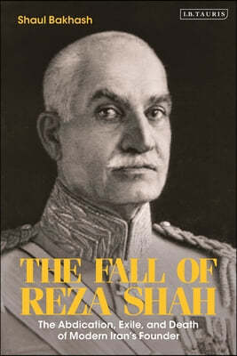 The Fall of Reza Shah: The Abdication, Exile, and Death of Modern Iran's Founder