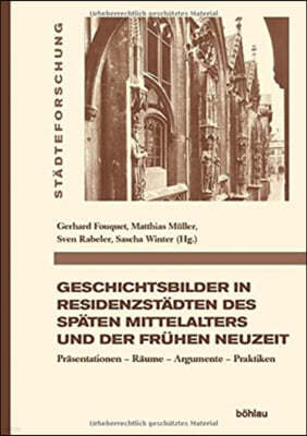 Geschichtsbilder in Residenzstadten Des Spaten Mittelalters Und Der Fruhen Neuzeit: Prasentationen - Raume - Argumente - Praktiken