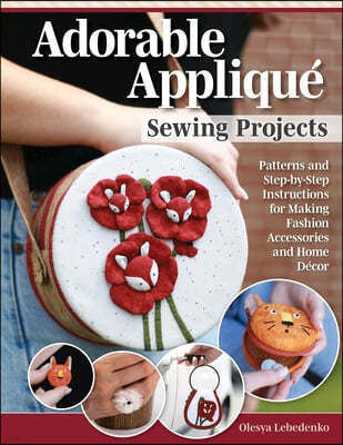 Adorable Applique Sewing Projects: Patterns and Step-By-Step Instructions for Making Fashion Accessories and Home Decor