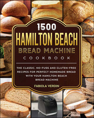1500 Hamilton Beach Bread Machine Cookbook: The Classic, No-Fuss and Gluten-Free Recipes for Perfect Homemade Bread with Your Hamilton Beach Bread Mac