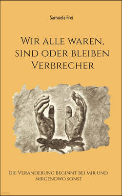 Wir alle waren, sind oder bleiben Verbrecher: Die Veranderung beginnt bei mir und nirgendwo sonst