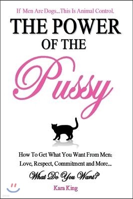 The Power of the Pussy: Get What You Want From Men: Love, Respect, Commitment and More!