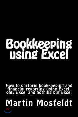 Bookkeeping using Excel: How to perform bookkeeping and financial reporting using Excel, only Excel, and nothing but Excel