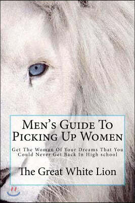 The Great White Lion-Men's Guide To Picking Up Women: Men's Guide To Pickin Up Women. Get The Woman Of Your Dreams That You Could Never Get Back In Hi