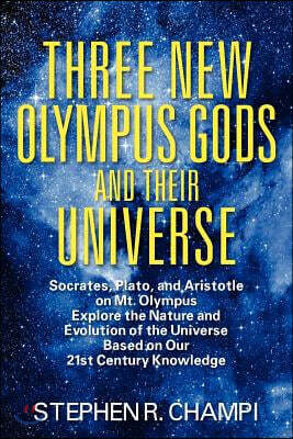 Three New Olympus Gods and Their Universe: Socrates, Plato, and Aristotle on Mt. Olympus Explore the Nature and Evolution of the Universe Based on Our