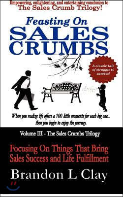 Feasting On Sales Crumbs: Focusing On Things That Bring Sales Success and Life Fulfillment