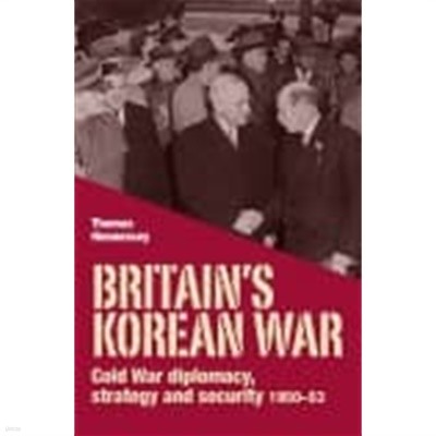 Britains Korean War - Cold War Diplomacy, Strategy and Security 1950-53 