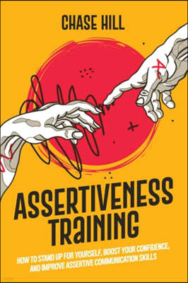 Assertiveness Training: How to Stand Up for Yourself, Boost Your Confidence, and Improve Assertive Communication Skills