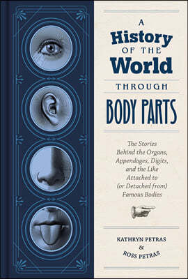 A History of the World Through Body Parts: The Stories Behind the Organs, Appendages, Digits, and the Like Attached to (or Detached From) Famous Bodie