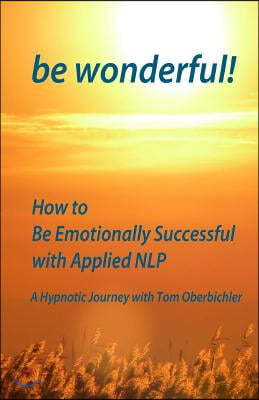 be wonderful! How to Be Emotionally Successful with Applied NLP: A Hypnotic Journey with Tom Oberbichler