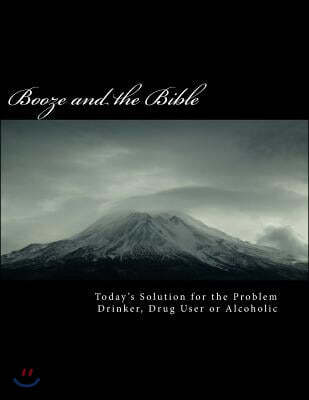 BOOZE and the BIBLE: Today's Solution for the Problem Drinker, Drug user or Alcoholic