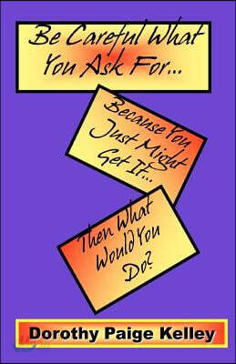 Be Careful What You Ask For: Because You Just Might Get It Then What Would You Do?