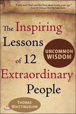 Uncommon Wisdom: The Inspiring Lessons of 12 Extraordinary People