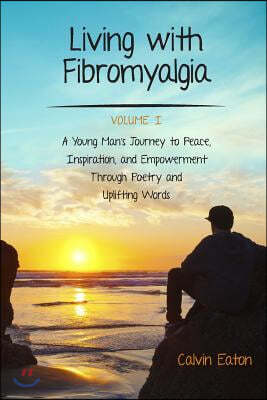 Living with Fibromyalgia: : A Young Man' s Journey to Peace, Inspiration, and Empowerment Through Poetry and Uplifting Words Vol 1