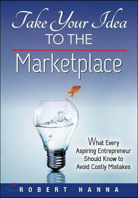 Take Your Idea to the Marketplace: What Every Aspiring Entrepreneur Should Know to Avoid Costly Mistakes